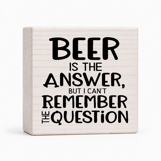 Beer Is The Answer, But I Can't Remember The Question - Funny Wood Block Sign