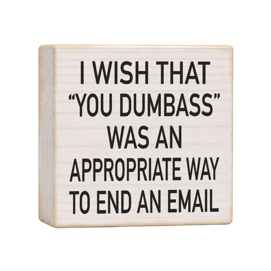 I Wish You Dumbass Was an Appropriate Way to End an Email Wood Block Sign, 4×4 — solid pine