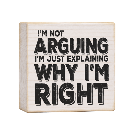 I'm Not Arguing I'm Just Explaining Why I'm Right Wood Block Sign, 4×4 — solid pine