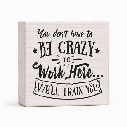 You Don't Have to Be Crazy to Work Here 4x4 wood block sign by Sawyer's Mill