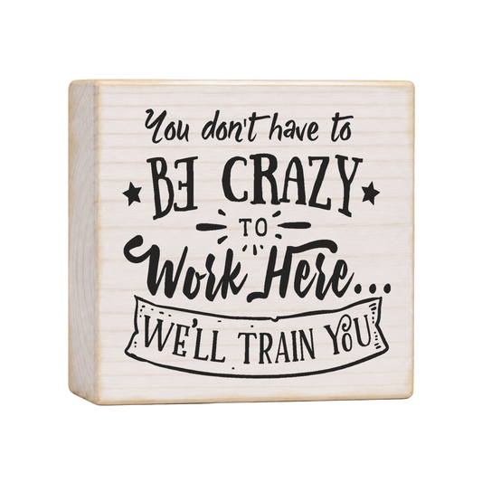 You Don't Have to Be Crazy to Work Here Wood Block Sign, 4×4 — solid pine