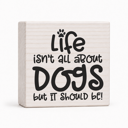 Life Isn't All About Dogs But It Should Be 4x4 wood block sign by Sawyer's Mill