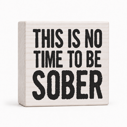 This Is No Time to Be Sober 4x4 wood block sign by Sawyer's Mill