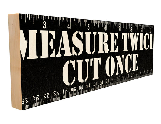 Measure Twice Cut Once.